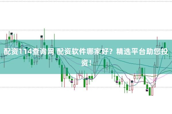 配资114查询网 配资软件哪家好？精选平台助您投资！