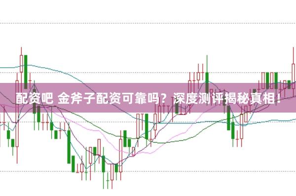 配资吧 金斧子配资可靠吗？深度测评揭秘真相！