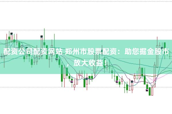 配资公司配资网站 郑州市股票配资：助您掘金股市，放大收益！