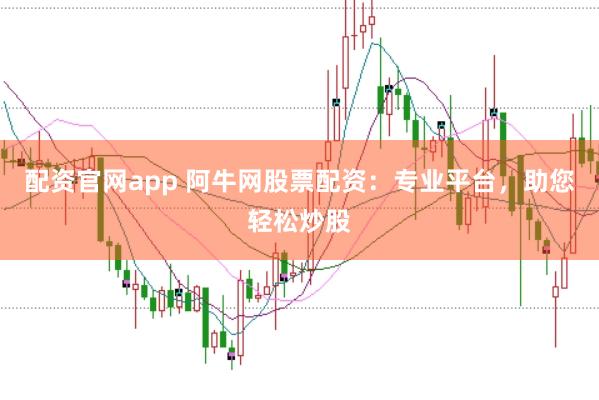 配资官网app 阿牛网股票配资：专业平台，助您轻松炒股
