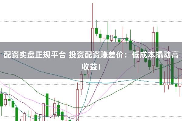 配资实盘正规平台 投资配资赚差价：低成本撬动高收益！