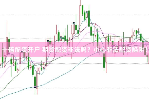 十倍配资开户 期货配资非法吗？小心非法配资陷阱！