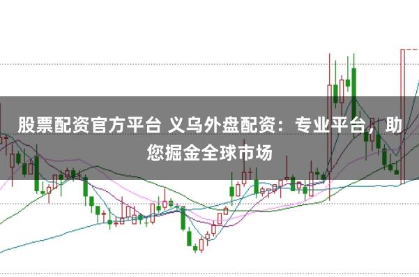 股票配资官方平台 义乌外盘配资：专业平台，助您掘金全球市场