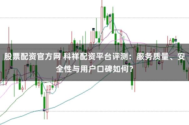 股票配资官方网 科祥配资平台评测：服务质量、安全性与用户口碑如何？