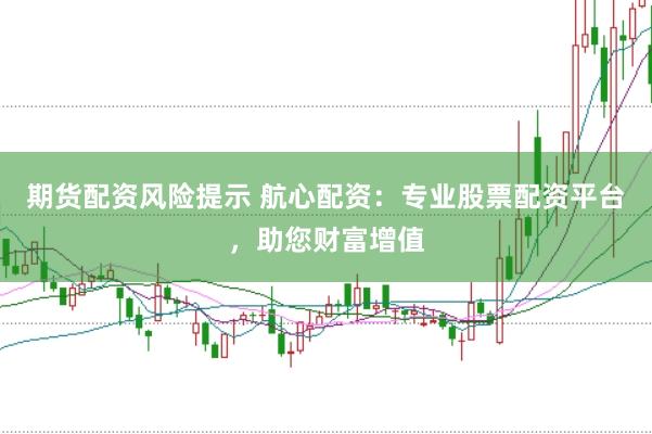 期货配资风险提示 航心配资：专业股票配资平台，助您财富增值