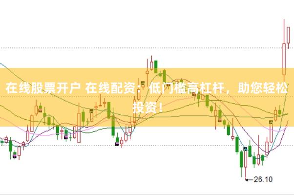 在线股票开户 在线配资：低门槛高杠杆，助您轻松投资！