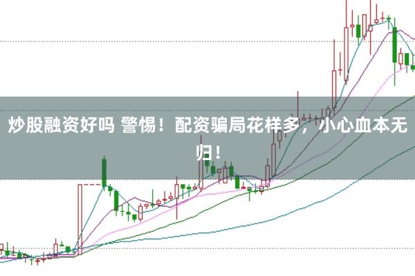 炒股融资好吗 警惕！配资骗局花样多，小心血本无归！