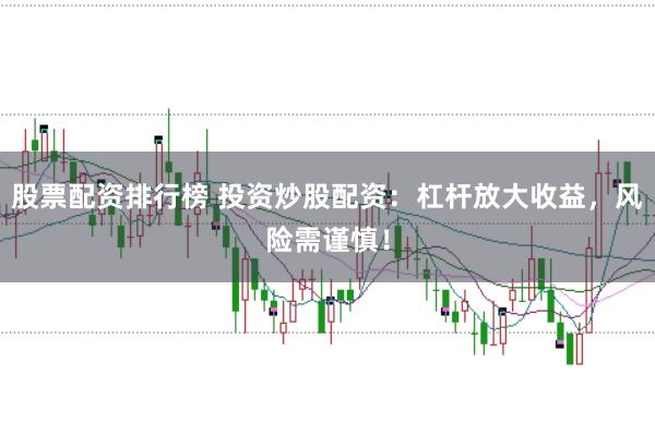 股票配资排行榜 投资炒股配资：杠杆放大收益，风险需谨慎！