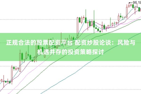 正规合法的股票配资平台 配资炒股论谈：风险与机遇并存的投资策略探讨