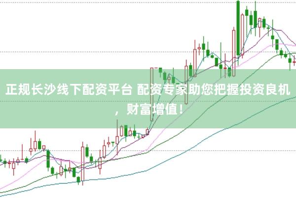 正规长沙线下配资平台 配资专家助您把握投资良机，财富增值！