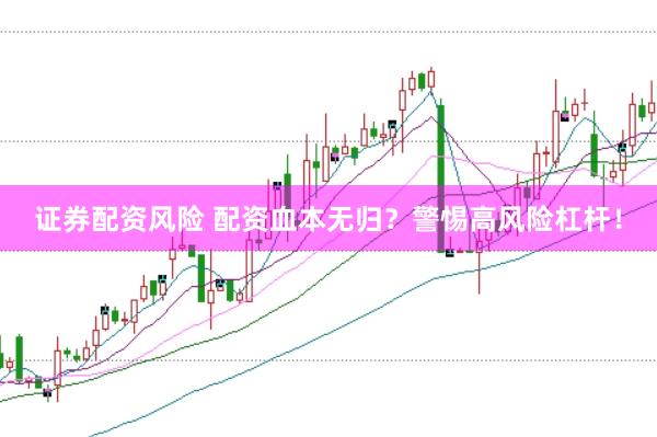 证券配资风险 配资血本无归？警惕高风险杠杆！
