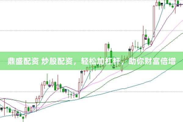 鼎盛配资 炒股配资，轻松加杠杆，助你财富倍增