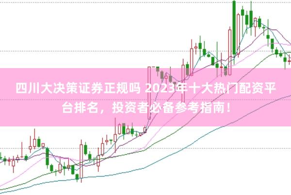 四川大决策证券正规吗 2023年十大热门配资平台排名，投资者必备参考指南！