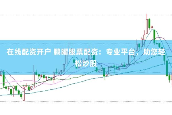 在线配资开户 鹏曜股票配资：专业平台，助您轻松炒股