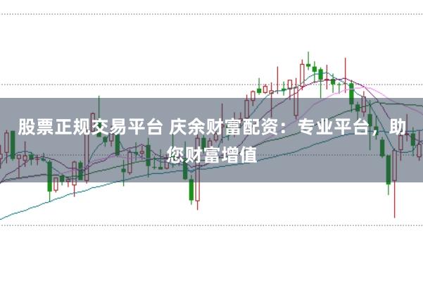 股票正规交易平台 庆余财富配资：专业平台，助您财富增值