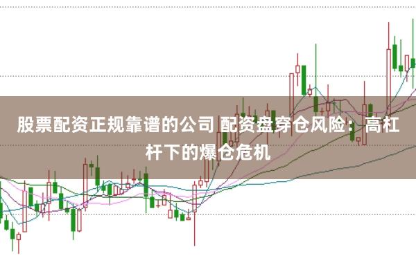 股票配资正规靠谱的公司 配资盘穿仓风险：高杠杆下的爆仓危机