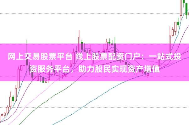 网上交易股票平台 线上股票配资门户：一站式投资服务平台，助力股民实现资产增值
