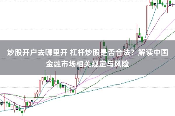 炒股开户去哪里开 杠杆炒股是否合法？解读中国金融市场相关规定与风险