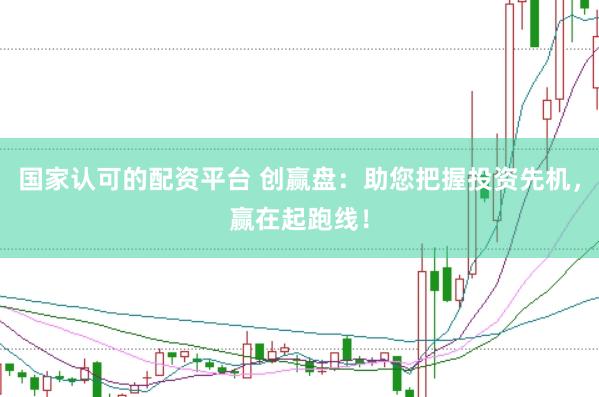 国家认可的配资平台 创赢盘：助您把握投资先机，赢在起跑线！
