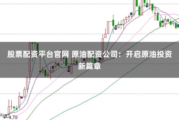 股票配资平台官网 原油配资公司：开启原油投资新篇章