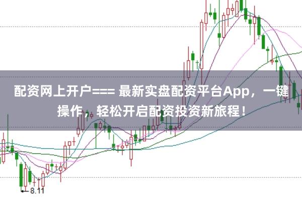 配资网上开户=== 最新实盘配资平台App，一键操作，轻松开启配资投资新旅程！