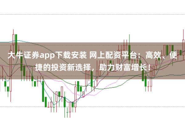 大牛证券app下载安装 网上配资平台：高效、便捷的投资新选择，助力财富增长！