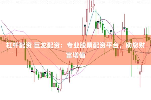 杠杆配资 巨龙配资：专业股票配资平台，助您财富增值