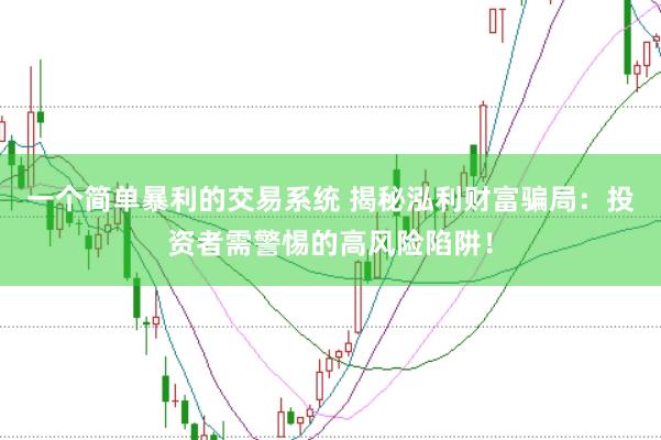 一个简单暴利的交易系统 揭秘泓利财富骗局：投资者需警惕的高风险陷阱！