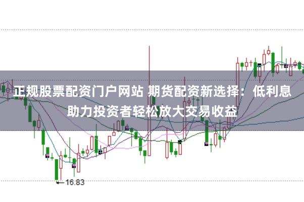 正规股票配资门户网站 期货配资新选择：低利息助力投资者轻松放大交易收益