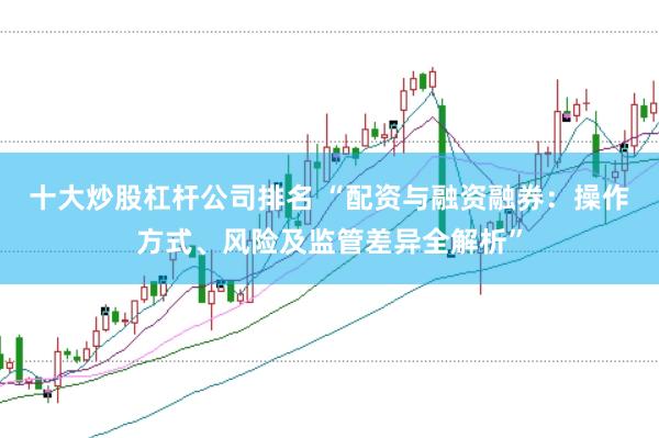 十大炒股杠杆公司排名 “配资与融资融券：操作方式、风险及监管差异全解析”