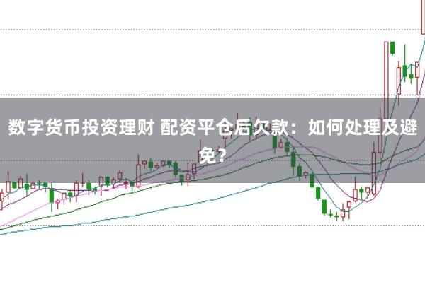 数字货币投资理财 配资平仓后欠款：如何处理及避免？