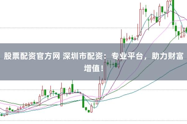 股票配资官方网 深圳市配资：专业平台，助力财富增值！