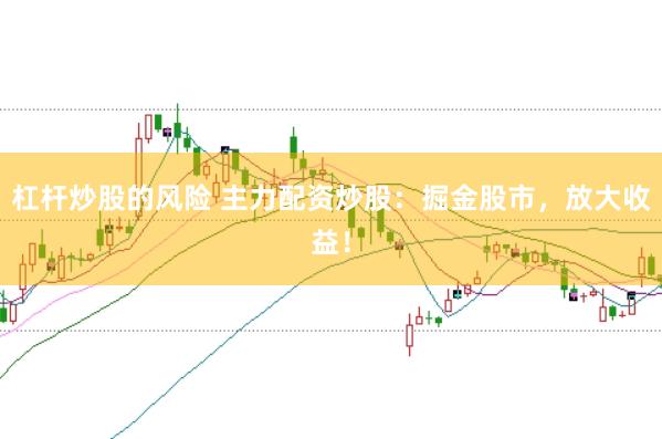 杠杆炒股的风险 主力配资炒股：掘金股市，放大收益！