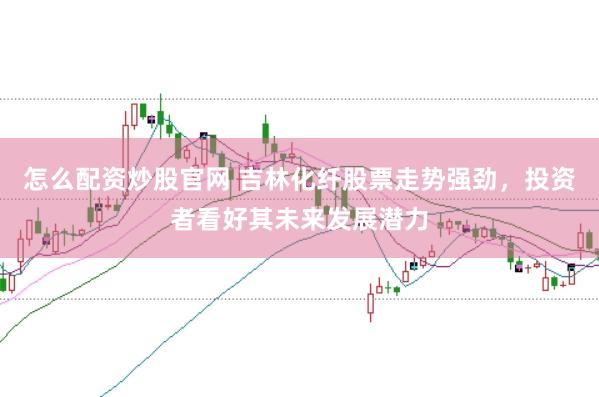 怎么配资炒股官网 吉林化纤股票走势强劲，投资者看好其未来发展潜力