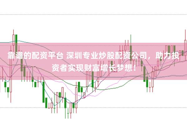 靠谱的配资平台 深圳专业炒股配资公司，助力投资者实现财富增长梦想！