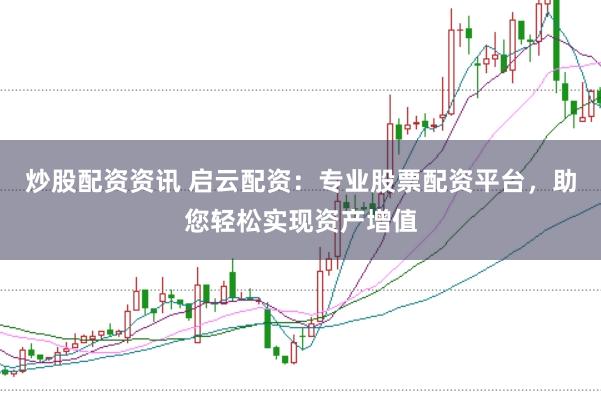 炒股配资资讯 启云配资：专业股票配资平台，助您轻松实现资产增值