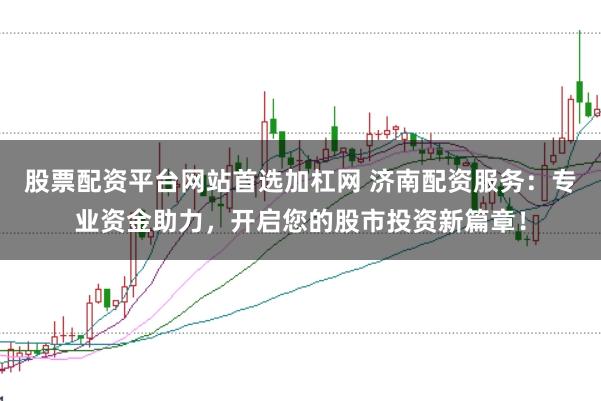 股票配资平台网站首选加杠网 济南配资服务：专业资金助力，开启您的股市投资新篇章！