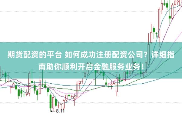期货配资的平台 如何成功注册配资公司？详细指南助你顺利开启金融服务业务！