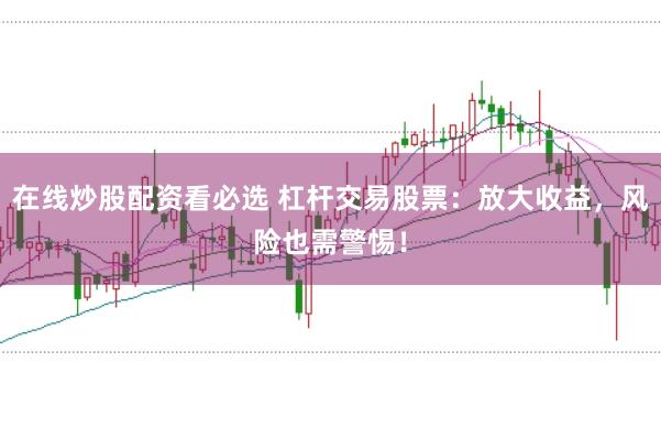 在线炒股配资看必选 杠杆交易股票：放大收益，风险也需警惕！