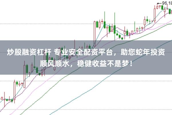 炒股融资杠杆 专业安全配资平台，助您蛇年投资顺风顺水，稳健收益不是梦！