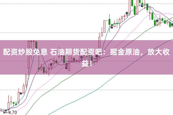 配资炒股免息 石油期货配资吧：掘金原油，放大收益！
