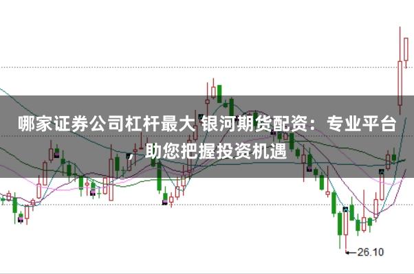 哪家证券公司杠杆最大 银河期货配资：专业平台，助您把握投资机遇