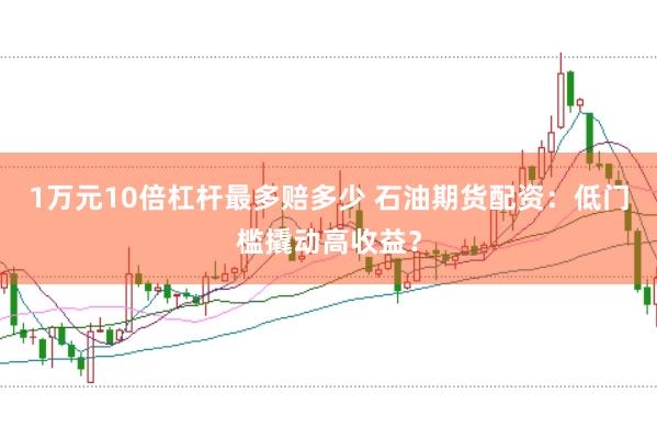 1万元10倍杠杆最多赔多少 石油期货配资：低门槛撬动高收益？