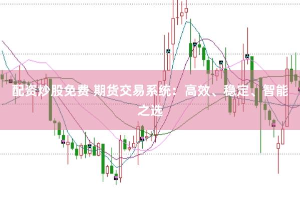 配资炒股免费 期货交易系统：高效、稳定、智能之选