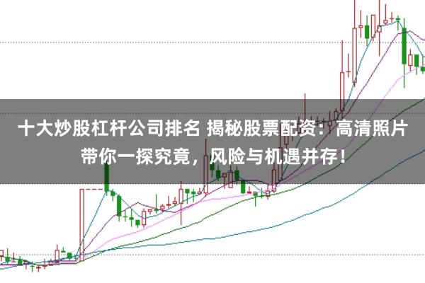 十大炒股杠杆公司排名 揭秘股票配资：高清照片带你一探究竟，风险与机遇并存！