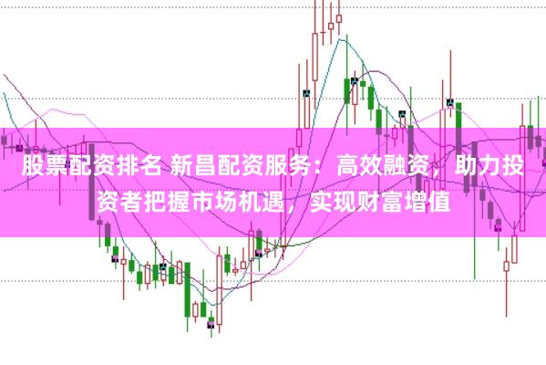 股票配资排名 新昌配资服务：高效融资，助力投资者把握市场机遇，实现财富增值