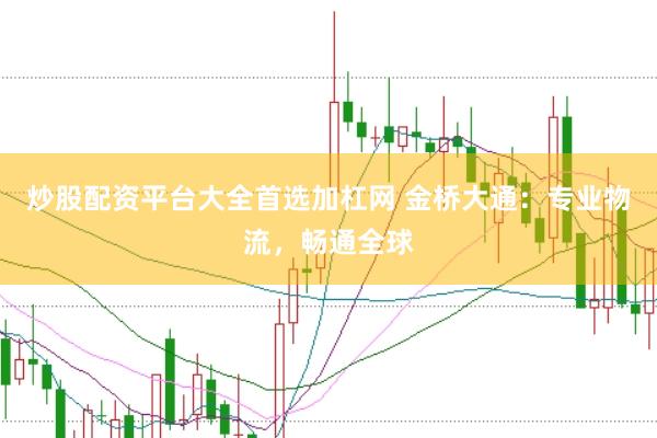 炒股配资平台大全首选加杠网 金桥大通：专业物流，畅通全球