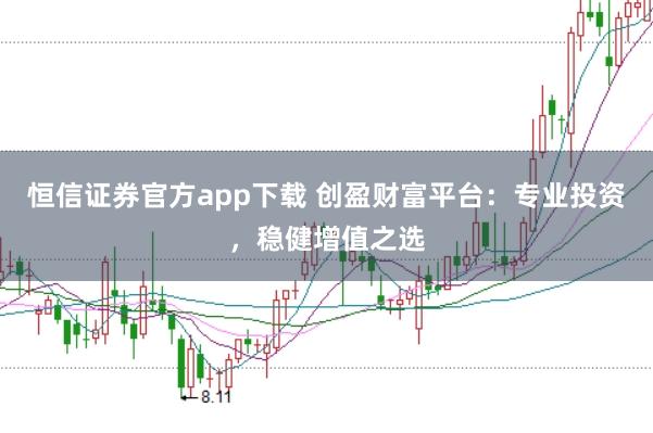 恒信证券官方app下载 创盈财富平台：专业投资，稳健增值之选