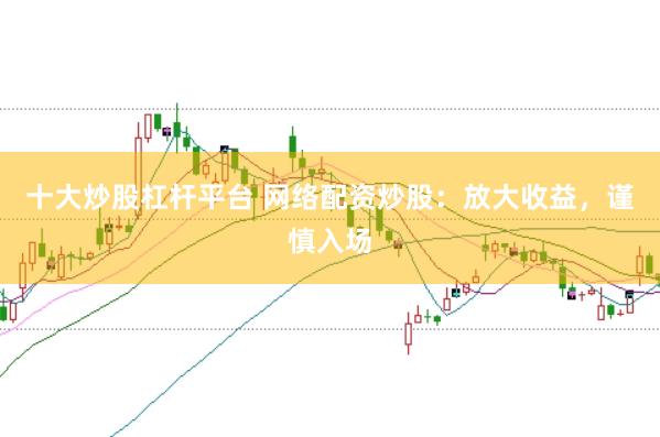 十大炒股杠杆平台 网络配资炒股：放大收益，谨慎入场