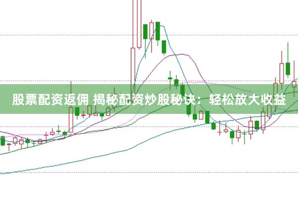 股票配资返佣 揭秘配资炒股秘诀：轻松放大收益